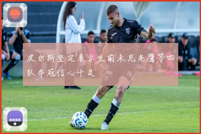 皮尔斯坚定表示生前未见老鹰等四队夺冠信心十足