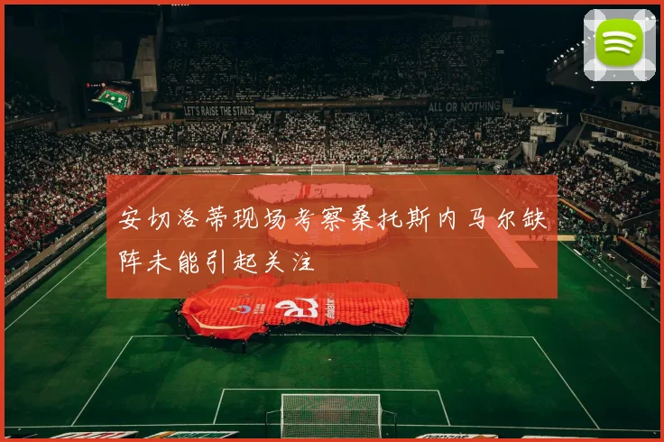 安切洛蒂现场考察桑托斯内马尔缺阵未能引起关注