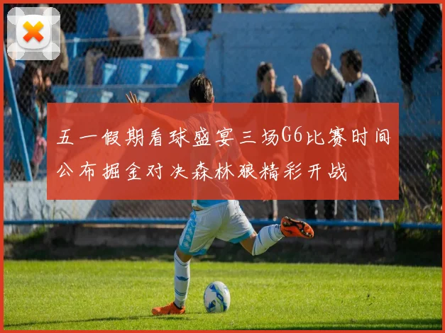五一假期看球盛宴三场G6比赛时间公布掘金对决森林狼精彩开战