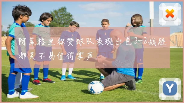 阿莱格里称赞球队表现出色3-2战胜都灵不易值得掌声