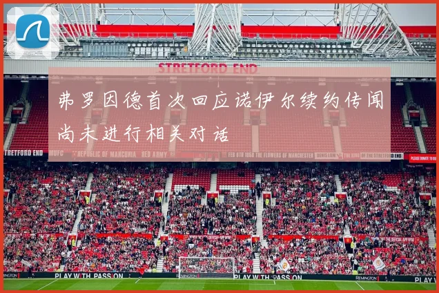 弗罗因德首次回应诺伊尔续约传闻尚未进行相关对话