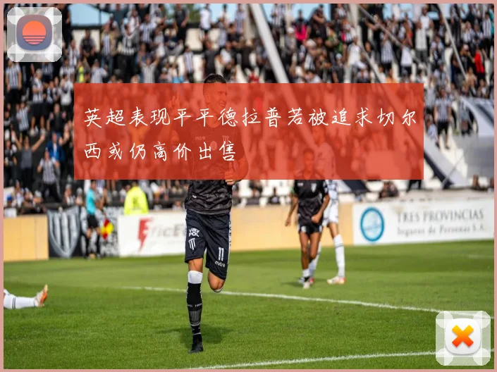 英超表现平平德拉普若被追求切尔西或仍高价出售