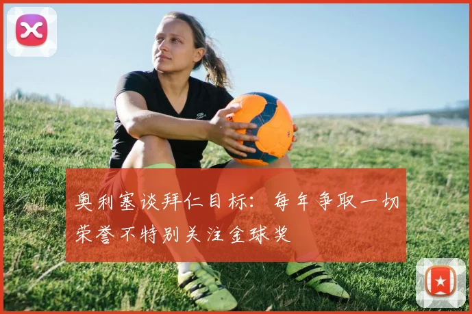奥利塞谈拜仁目标：每年争取一切荣誉不特别关注金球奖