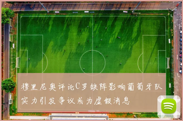 穆里尼奥评论C罗缺阵影响葡萄牙队实力引发争议或为虚假消息