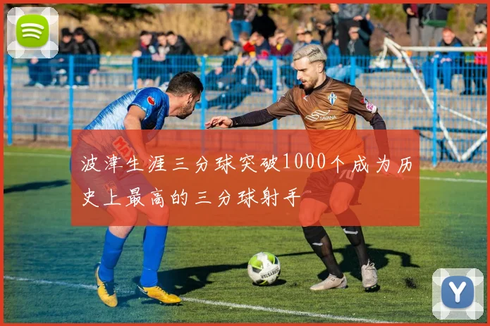 波津生涯三分球突破1000个成为历史上最高的三分球射手