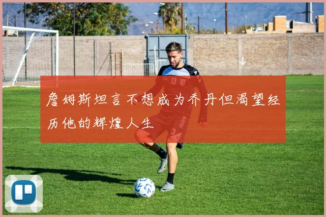 詹姆斯坦言不想成为乔丹但渴望经历他的辉煌人生