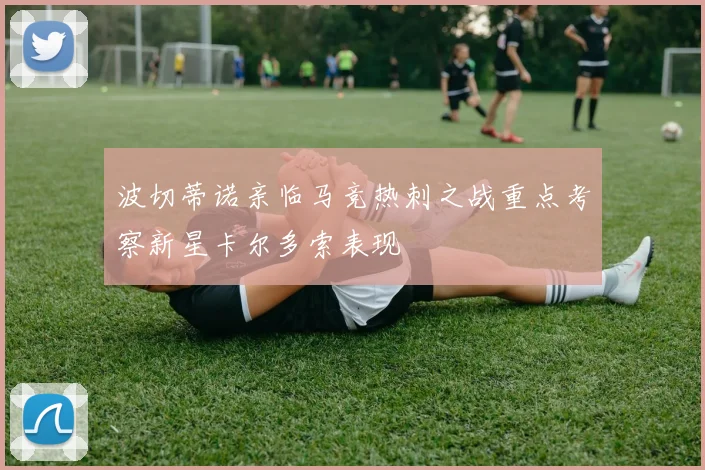 波切蒂诺亲临马竞热刺之战重点考察新星卡尔多索表现