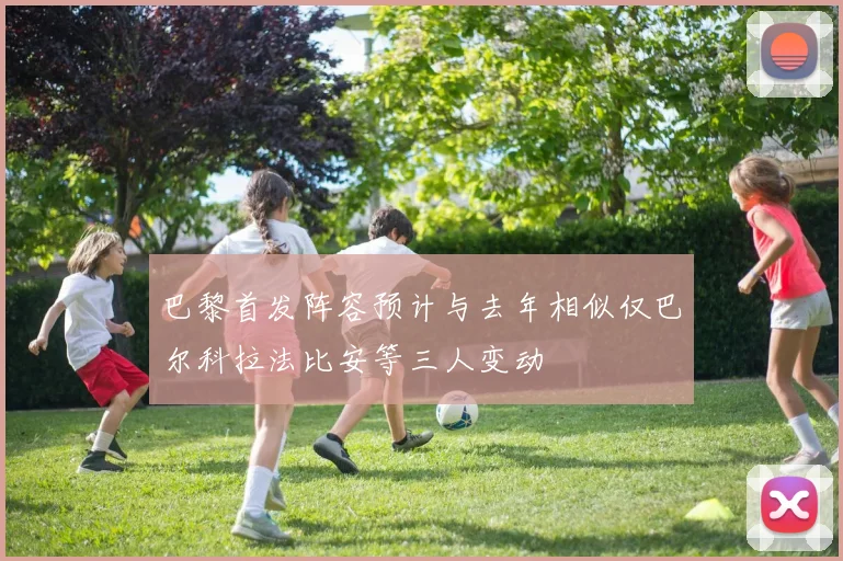 巴黎首发阵容预计与去年相似仅巴尔科拉法比安等三人变动