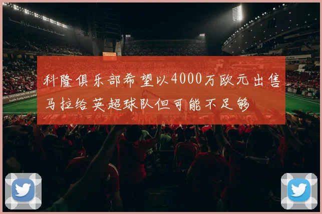 科隆俱乐部希望以4000万欧元出售马拉给英超球队但可能不足够