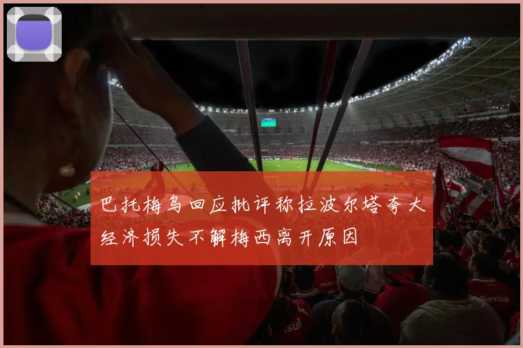 巴托梅乌回应批评称拉波尔塔夸大经济损失不解梅西离开原因