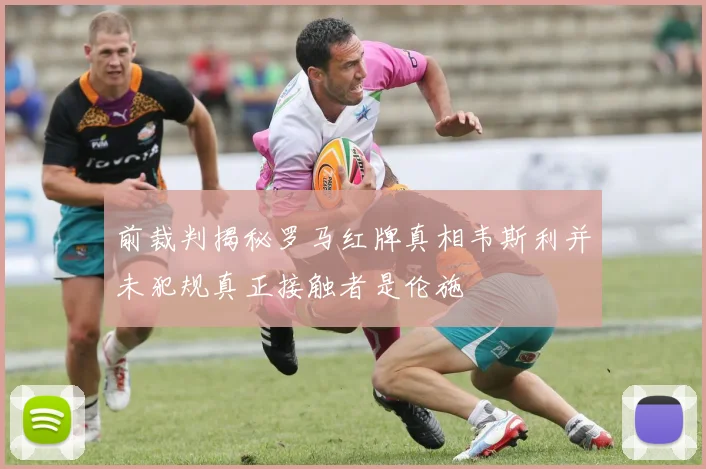 前裁判揭秘罗马红牌真相韦斯利并未犯规真正接触者是伦施
