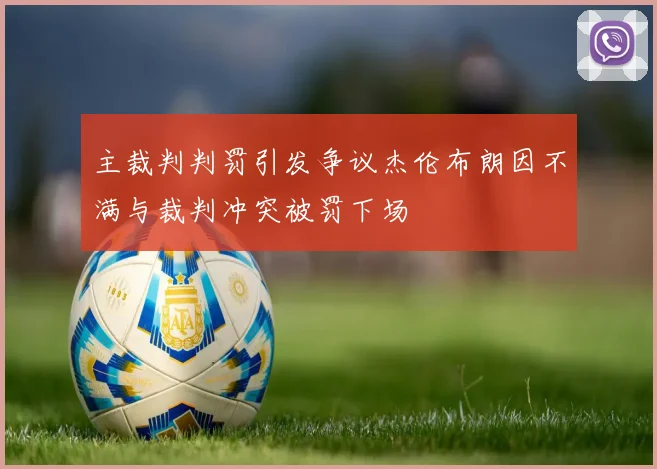 主裁判判罚引发争议杰伦布朗因不满与裁判冲突被罚下场