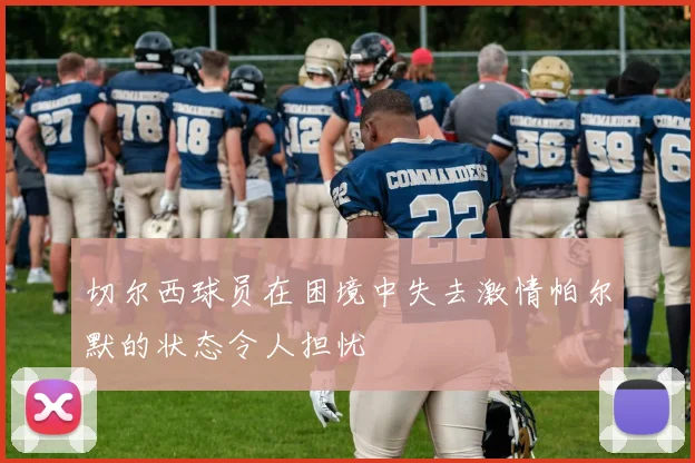 切尔西球员在困境中失去激情帕尔默的状态令人担忧