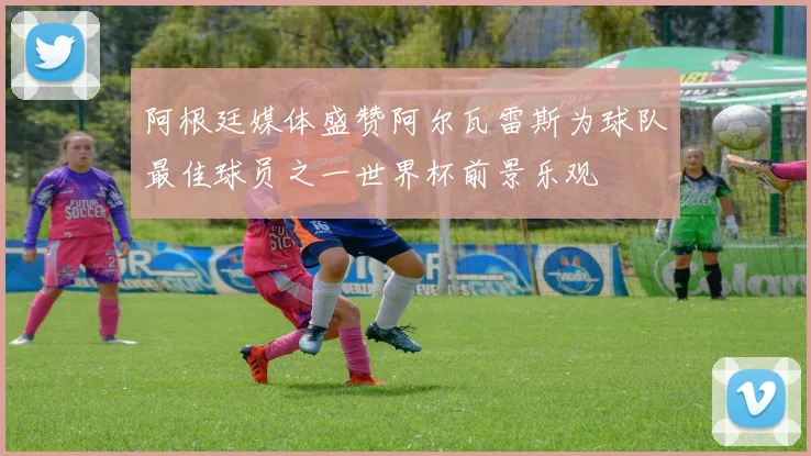 阿根廷媒体盛赞阿尔瓦雷斯为球队最佳球员之一世界杯前景乐观