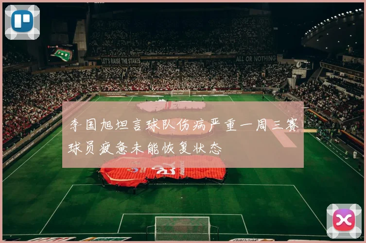 李国旭坦言球队伤病严重一周三赛球员疲惫未能恢复状态