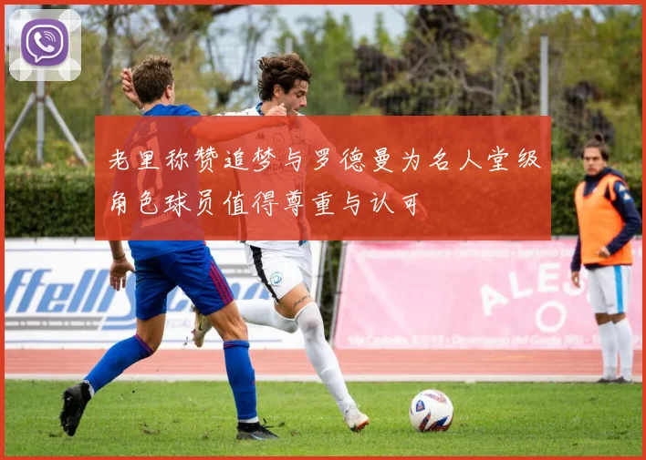 老里称赞追梦与罗德曼为名人堂级角色球员值得尊重与认可