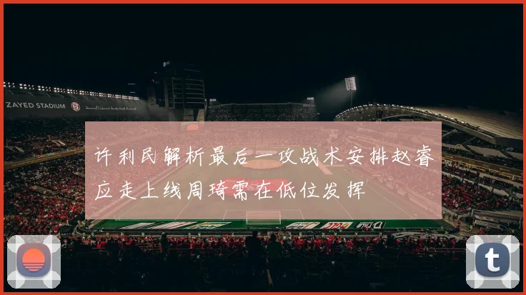 许利民解析最后一攻战术安排赵睿应走上线周琦需在低位发挥