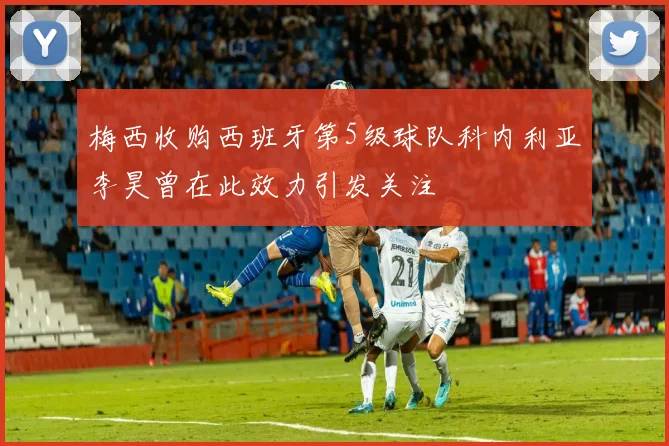 梅西收购西班牙第5级球队科内利亚李昊曾在此效力引发关注
