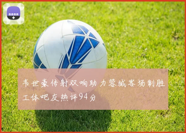 韦世豪传射双响助力蓉城客场制胜工体吧友热评94分