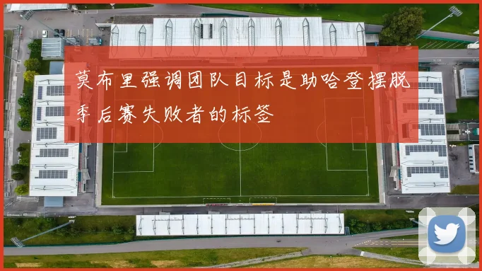 莫布里强调团队目标是助哈登摆脱季后赛失败者的标签