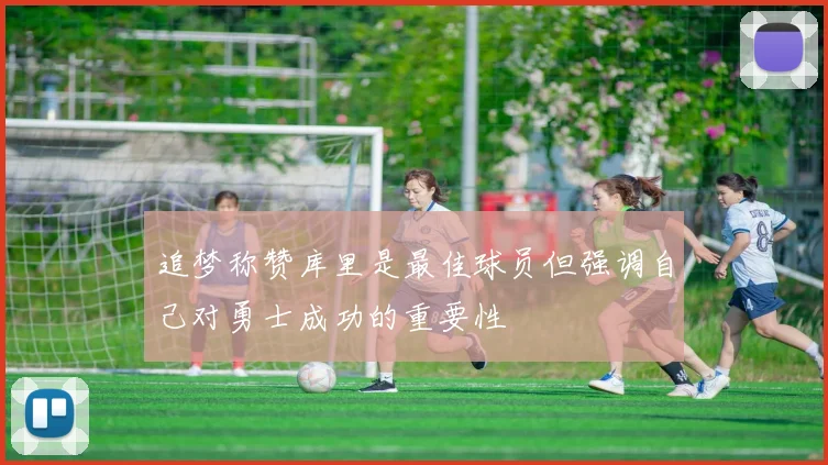 追梦称赞库里是最佳球员但强调自己对勇士成功的重要性
